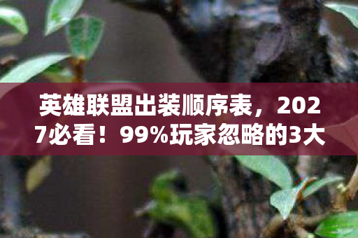 英雄联盟出装顺序表，2027必看！99%玩家忽略的3大出装顺序，上分效率暴涨300%的实战心得