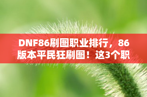 DNF86刷图职业排行,86版本平民狂刷图!这3个职业竟藏着逆天秘密? DNF86刷图职业排行,86版本平民狂刷图!这3个职业竟藏着逆天秘密?