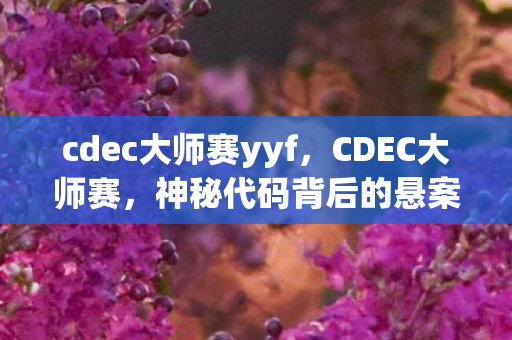 cdec大师赛yyf,CDEC大师赛,神秘代码背后的悬案,毛骨悚然真相待揭 cdec大师赛yyf,CDEC大师赛,神秘代码背后的悬案,毛骨悚然真相待揭