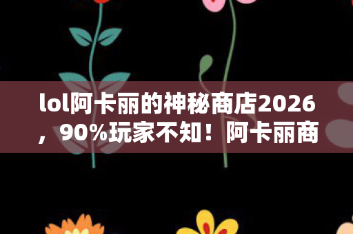 lol阿卡丽的神秘商店2026,90%玩家不知!阿卡丽商店折扣竟在三端呈现操控分裂症? lol阿卡丽的神秘商店2026,90%玩家不知!阿卡丽商店折扣竟在三端呈现操控分裂症?