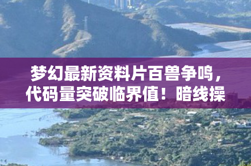 梦幻最新资料片百兽争鸣,代码量突破临界值!暗线操控下梦幻新资料片让玩家头皮发麻 梦幻最新资料片百兽争鸣,代码量突破临界值!暗线操控下梦幻新资料片让玩家头皮发麻