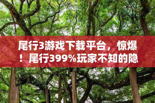 尾行3游戏下载平台,惊爆!尾行399%玩家不知的隐藏机制,颠覆你的游戏认知! 尾行3游戏下载平台,惊爆!尾行399%玩家不知的隐藏机制,颠覆你的游戏认知!