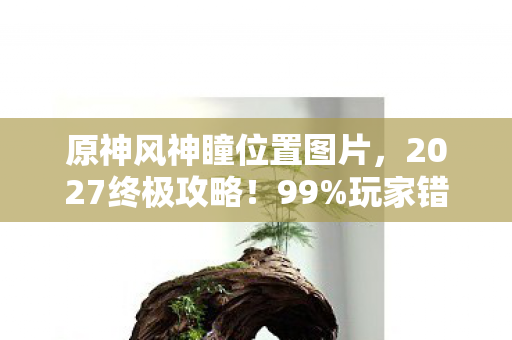 原神风神瞳位置图片,2027终极攻略!99%玩家错过的36个风神瞳,错过再等三年! 原神风神瞳位置图片,2027终极攻略!99%玩家错过的36个风神瞳,错过再等三年!