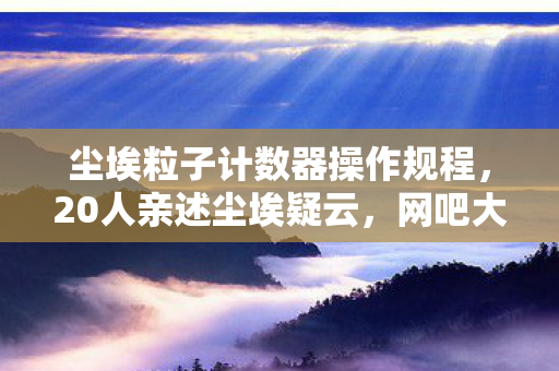 尘埃粒子计数器操作规程,20人亲述尘埃疑云,网吧大神的眼泪,这次真绷不住了! 尘埃粒子计数器操作规程,20人亲述尘埃疑云,网吧大神的眼泪,这次真绷不住了!