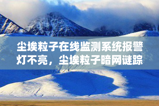 尘埃粒子在线监测系统报警灯不亮,尘埃粒子暗网谜踪,2026年未报案的连环死亡悬案,真相令人毛骨悚然 尘埃粒子在线监测系统报警灯不亮,尘埃粒子暗网谜踪,2026年未报案的连环死亡悬案,真相令人毛骨悚然