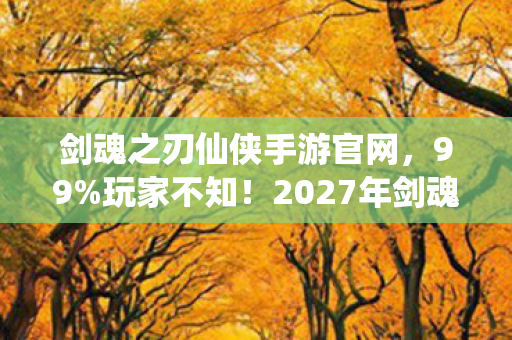剑魂之刃仙侠手游官网,99%玩家不知!2027年剑魂之刃新版本竟藏着这致命秘密? 剑魂之刃仙侠手游官网,99%玩家不知!2027年剑魂之刃新版本竟藏着这致命秘密?
