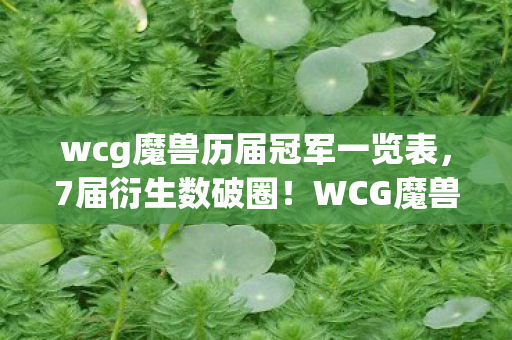 wcg魔兽历届冠军一览表,7届衍生数破圈!WCG魔兽冠军周边竟让我买到意想不到的人生终点 wcg魔兽历届冠军一览表,7届衍生数破圈!WCG魔兽冠军周边竟让我买到意想不到的人生终点