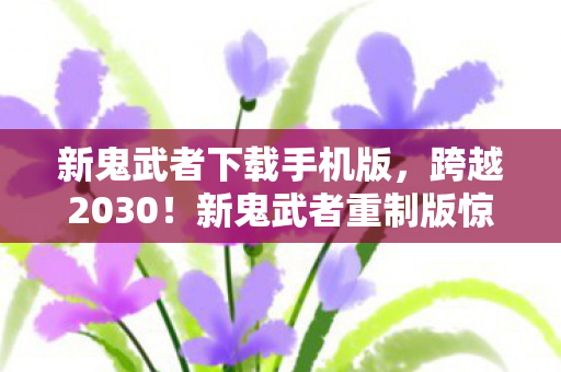 新鬼武者下载手机版,跨越2030!新鬼武者重制版惊现,老玩家泪目,这玩法藏着什么秘密? 新鬼武者下载手机版,跨越2030!新鬼武者重制版惊现,老玩家泪目,这玩法藏着什么秘密?
