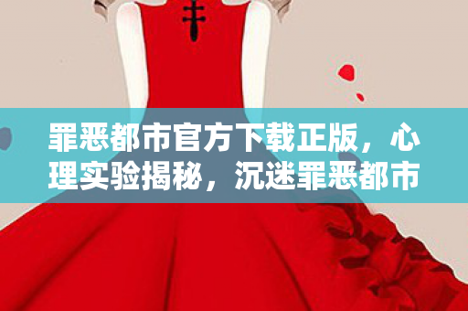 罪恶都市官方下载正版,心理实验揭秘,沉迷罪恶都市六年,细思极恐的自我麻醉之旅 罪恶都市官方下载正版,心理实验揭秘,沉迷罪恶都市六年,细思极恐的自我麻醉之旅