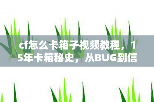 cf怎么卡箱子视频教程,15年卡箱秘史,从BUG到信仰,那些被时光掩埋的泪目真相 cf怎么卡箱子视频教程,15年卡箱秘史,从BUG到信仰,那些被时光掩埋的泪目真相