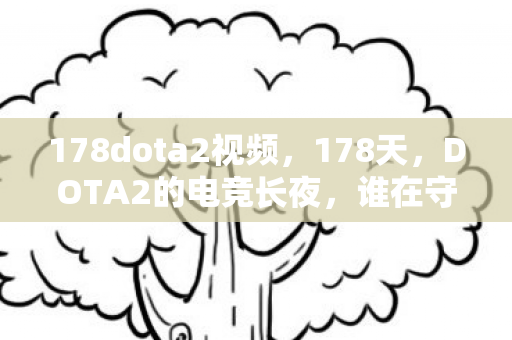 178dota2视频,178天,DOTA2的电竞长夜,谁在守望黎明?泪目真相 178dota2视频,178天,DOTA2的电竞长夜,谁在守望黎明?泪目真相