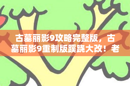 古墓丽影9攻略完整版，古墓丽影9重制版蹊跷大改！老玩家惊呼，这还是我认识的劳拉？