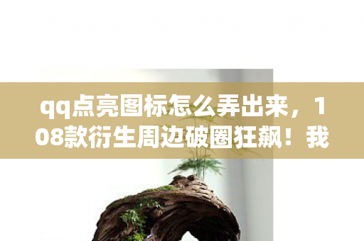 qq点亮图标怎么弄出来,108款衍生周边破圈狂飙!我的钱包竟为QQ图标献祭到意想不到! qq点亮图标怎么弄出来,108款衍生周边破圈狂飙!我的钱包竟为QQ图标献祭到意想不到!