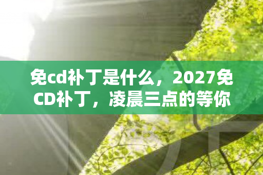 免cd补丁是什么,2027免CD补丁,凌晨三点的等你,竟成了我鼻子一酸的伏笔 免cd补丁是什么,2027免CD补丁,凌晨三点的等你,竟成了我鼻子一酸的伏笔