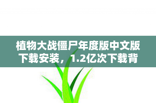植物大战僵尸年度版中文版下载安装,1.2亿次下载背后,植物大战僵尸年度版如何让95后集体破防,情怀经济杀疯了! 植物大战僵尸年度版中文版下载安装,1.2亿次下载背后,植物大战僵尸年度版如何让95后集体破防,情怀经济杀疯了!