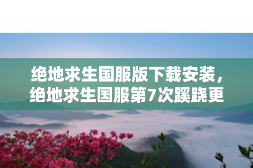 绝地求生国服版下载安装,绝地求生国服第7次蹊跷更新后,我后背发凉,原来我才是猎物 绝地求生国服版下载安装,绝地求生国服第7次蹊跷更新后,我后背发凉,原来我才是猎物