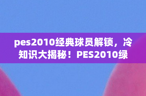 pes2010经典球员解锁,冷知识大揭秘!PES2010绿茵传奇修改器颠覆认知,令人目瞪口呆! pes2010经典球员解锁,冷知识大揭秘!PES2010绿茵传奇修改器颠覆认知,令人目瞪口呆!