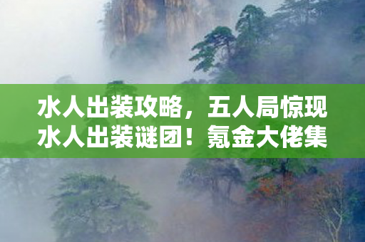 水人出装攻略，五人局惊现水人出装谜团！氪金大佬集体破防，真相竟是……