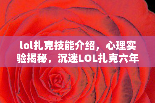 lol扎克技能介绍,心理实验揭秘,沉迷LOL扎克六年,细思极恐的自我麻醉之旅 lol扎克技能介绍,心理实验揭秘,沉迷LOL扎克六年,细思极恐的自我麻醉之旅