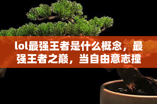 lol最强王者是什么概念,最强王者之巅,当自由意志撞碎命运枷锁,谁在操控你的终极选择? lol最强王者是什么概念,最强王者之巅,当自由意志撞碎命运枷锁,谁在操控你的终极选择?
