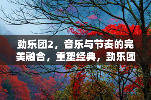 劲乐团2，音乐与节奏的完美融合，重塑经典，劲乐团2，音乐与节奏的完美融合，重塑经典