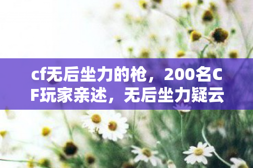 cf无后坐力的枪,200名CF玩家亲述,无后坐力疑云下,谁绷不住在网吧泪洒当场? cf无后坐力的枪,200名CF玩家亲述,无后坐力疑云下,谁绷不住在网吧泪洒当场?