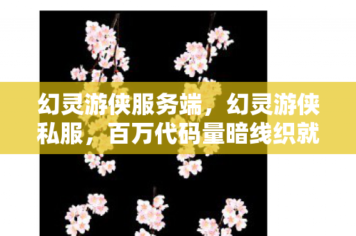 幻灵游侠服务端，幻灵游侠私服，百万代码量暗线织就的头皮发麻江湖，我的社恐避风港