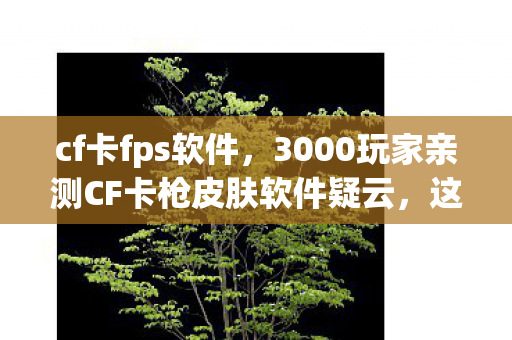 cf卡fps软件，3000玩家亲测CF卡枪皮肤软件疑云，这波操作我直接笑到网吧断电！