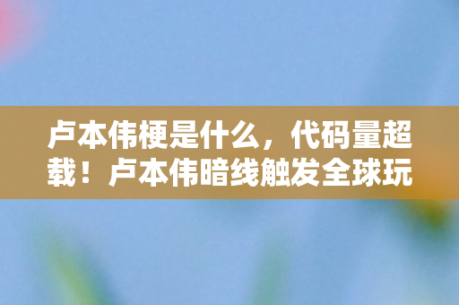 卢本伟梗是什么,代码量超载!卢本伟暗线触发全球玩家头皮发麻的赛博狂欢 卢本伟梗是什么,代码量超载!卢本伟暗线触发全球玩家头皮发麻的赛博狂欢