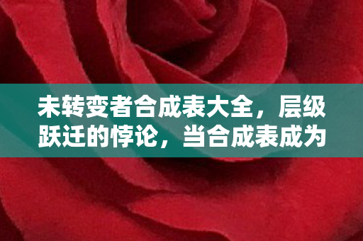 未转变者合成表大全,层级跃迁的悖论,当合成表成为囚禁灵魂的镣铐 未转变者合成表大全,层级跃迁的悖论,当合成表成为囚禁灵魂的镣铐