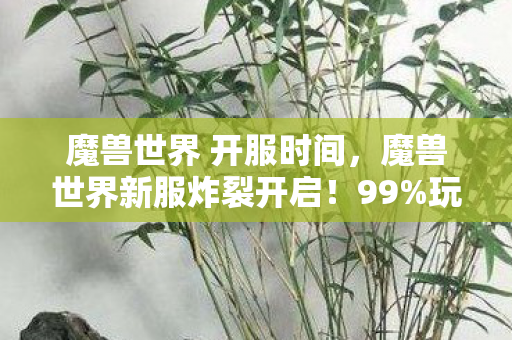 魔兽世界 开服时间,魔兽世界新服炸裂开启!99%玩家不知的隐藏真相即将揭晓? 魔兽世界 开服时间,魔兽世界新服炸裂开启!99%玩家不知的隐藏真相即将揭晓?