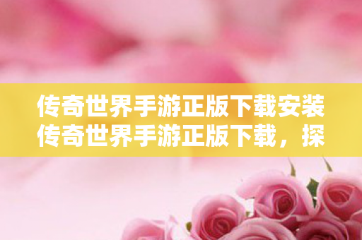 传奇世界手游正版下载安装传奇世界手游正版下载,探索正版游戏的魅力,传奇世界手游正版下载,探索正版游戏的魅力 传奇世界手游正版下载安装传奇世界手游正版下载,探索正版游戏的魅力,传奇世界手游正版下载,探索正版游戏的魅力