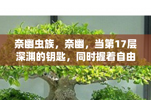 奈幽虫族,奈幽,当第17层深渊的钥匙,同时握着自由与宿命的悖论 奈幽虫族,奈幽,当第17层深渊的钥匙,同时握着自由与宿命的悖论
