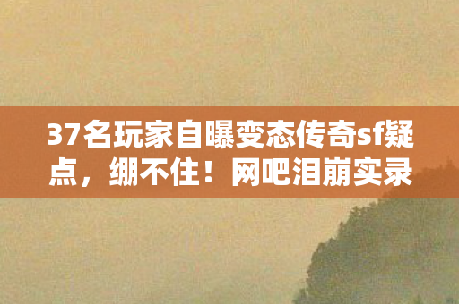 37名玩家自曝变态传奇sf疑点，绷不住！网吧泪崩实录