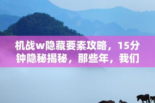 机战w隐藏要素攻略,15分钟隐秘揭秘,那些年,我们哽咽着通关的机战W隐藏关卡 机战w隐藏要素攻略,15分钟隐秘揭秘,那些年,我们哽咽着通关的机战W隐藏关卡