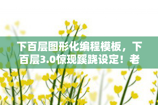 下百层图形化编程模板，下百层3.0惊现蹊跷设定！老玩家直呼爷青结的版本变迁史