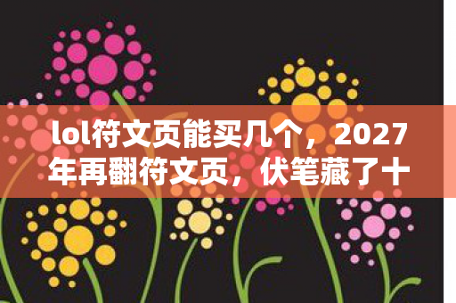 lol符文页能买几个，2027年再翻符文页，伏笔藏了十年，鼻子一酸想起你