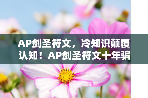 AP剑圣符文，冷知识颠覆认知！AP剑圣符文十年骗局让我目瞪口呆