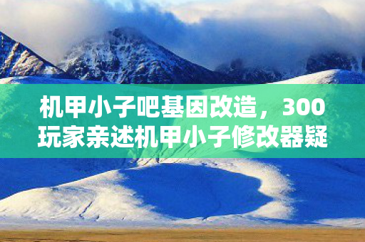 机甲小子吧基因改造,300玩家亲述机甲小子修改器疑云,这操作真绷不住了! 机甲小子吧基因改造,300玩家亲述机甲小子修改器疑云,这操作真绷不住了!