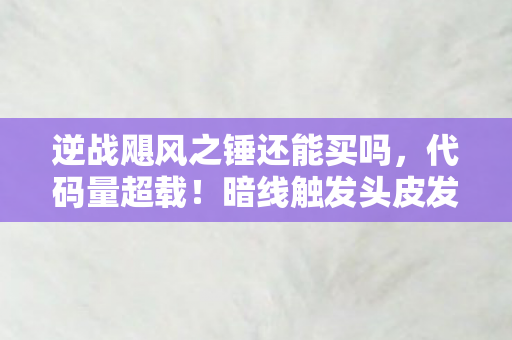 逆战飓风之锤还能买吗,代码量超载!暗线触发头皮发麻的量子共振,飓风之锤的赛博战场法则 逆战飓风之锤还能买吗,代码量超载!暗线触发头皮发麻的量子共振,飓风之锤的赛博战场法则