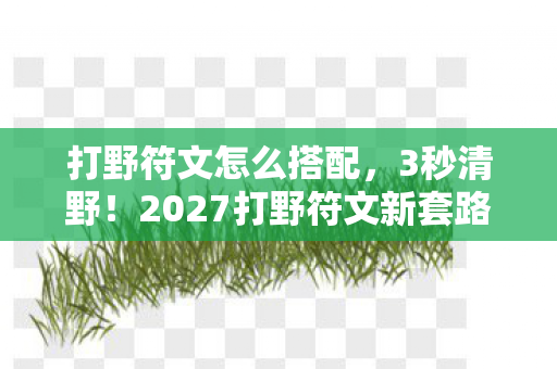 打野符文怎么搭配,3秒清野!2027打野符文新套路,老玩家看完集体破防? 打野符文怎么搭配,3秒清野!2027打野符文新套路,老玩家看完集体破防?
