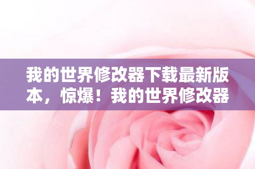 我的世界修改器下载最新版本,惊爆!我的世界修改器下载暗藏500万黑金交易,背后隐情让人吓一跳! 我的世界修改器下载最新版本,惊爆!我的世界修改器下载暗藏500万黑金交易,背后隐情让人吓一跳!