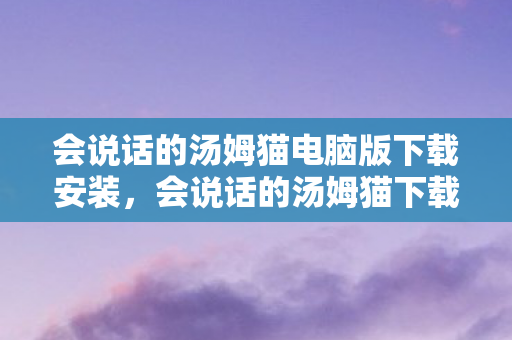 会说话的汤姆猫电脑版下载安装,会说话的汤姆猫下载惊现悬案,午夜毛骨悚然线索链指向谁? 会说话的汤姆猫电脑版下载安装,会说话的汤姆猫下载惊现悬案,午夜毛骨悚然线索链指向谁?