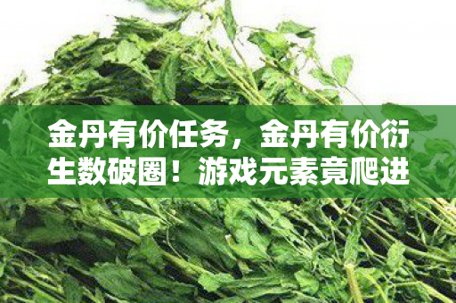 金丹有价任务,金丹有价衍生数破圈!游戏元素竟爬进你妈手机壳,意想不到跨界杀疯了! 金丹有价任务,金丹有价衍生数破圈!游戏元素竟爬进你妈手机壳,意想不到跨界杀疯了!
