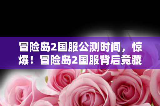冒险岛2国服公测时间,惊爆!冒险岛2国服背后竟藏着10个颠覆认知的神秘设计! 冒险岛2国服公测时间,惊爆!冒险岛2国服背后竟藏着10个颠覆认知的神秘设计!