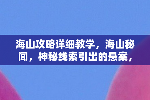 海山攻略详细教学,海山秘闻,神秘线索引出的悬案,毛骨悚然真相等你揭晓! 海山攻略详细教学,海山秘闻,神秘线索引出的悬案,毛骨悚然真相等你揭晓!