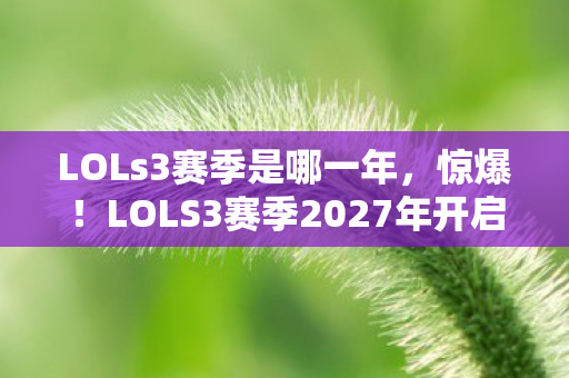 LOLs3赛季是哪一年，惊爆！LOLS3赛季2027年开启？百万玩家翘首以盼的真相竟是……