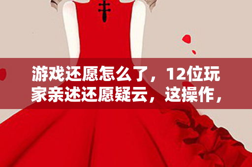 游戏还愿怎么了，12位玩家亲述还愿疑云，这操作，真让人绷不住了！