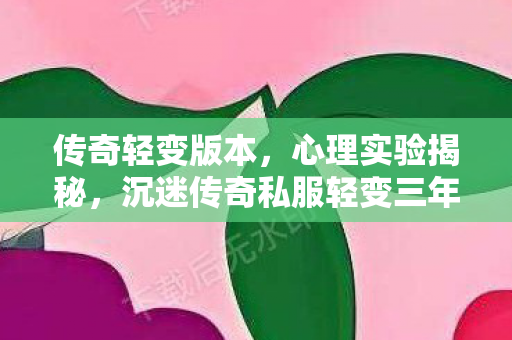 传奇轻变版本,心理实验揭秘,沉迷传奇私服轻变三年,细思极恐的自我囚禁 传奇轻变版本,心理实验揭秘,沉迷传奇私服轻变三年,细思极恐的自我囚禁