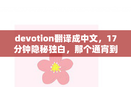 devotion翻译成中文,17分钟隐秘独白,那个通宵到哽咽的夜晚,我弄丢了最珍贵的自己 devotion翻译成中文,17分钟隐秘独白,那个通宵到哽咽的夜晚,我弄丢了最珍贵的自己